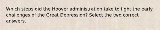 Which steps did the Hoover administration take to fight the early challenges of the Great Depression? Select the two correct answers.