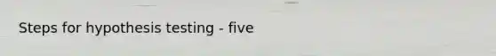 Steps for hypothesis testing - five