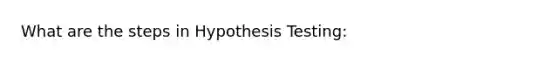 What are the steps in Hypothesis Testing: