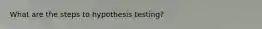 What are the steps to hypothesis testing?