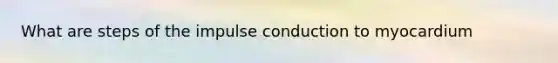 What are steps of the impulse conduction to myocardium