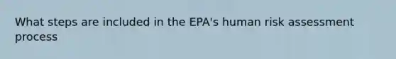 What steps are included in the EPA's human risk assessment process