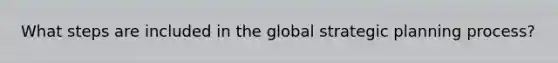 What steps are included in the global strategic planning process?