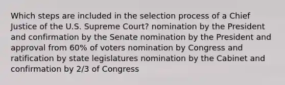 Which steps are included in the selection process of a Chief Justice of the U.S. Supreme Court? nomination by the President and confirmation by the Senate nomination by the President and approval from 60% of voters nomination by Congress and ratification by state legislatures nomination by the Cabinet and confirmation by 2/3 of Congress