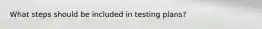 What steps should be included in testing plans?