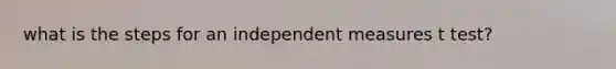 what is the steps for an independent measures t test?