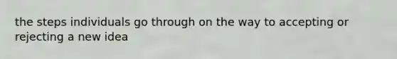 the steps individuals go through on the way to accepting or rejecting a new idea