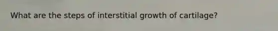 What are the steps of interstitial growth of cartilage?