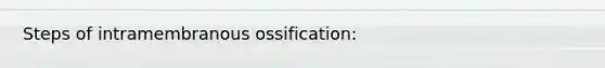 Steps of intramembranous ossification: