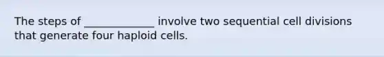 The steps of _____________ involve two sequential cell divisions that generate four haploid cells.