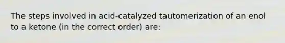 The steps involved in acid-catalyzed tautomerization of an enol to a ketone (in the correct order) are: