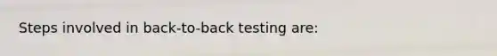 Steps involved in back-to-back testing are: