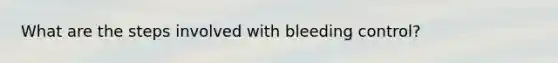 What are the steps involved with bleeding control?