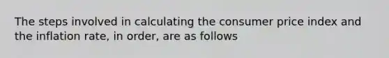 The steps involved in calculating the consumer price index and the inflation rate, in order, are as follows