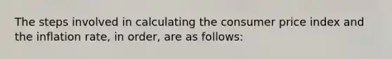 The steps involved in calculating the consumer price index and the inflation rate, in order, are as follows: