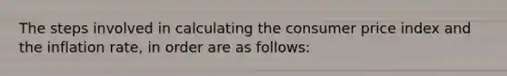 The steps involved in calculating the consumer price index and the inflation rate, in order are as follows: