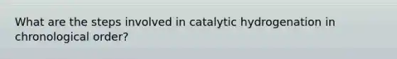 What are the steps involved in catalytic hydrogenation in chronological order?