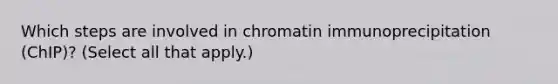 Which steps are involved in chromatin immunoprecipitation (ChIP)? (Select all that apply.)