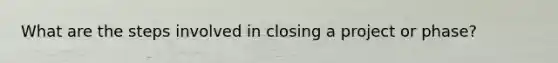 What are the steps involved in closing a project or phase?