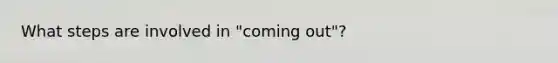 What steps are involved in "coming out"?