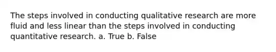 The steps involved in conducting qualitative research are more fluid and less linear than the steps involved in conducting quantitative research. a. True b. False