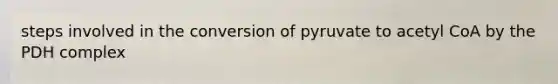 steps involved in the conversion of pyruvate to acetyl CoA by the PDH complex