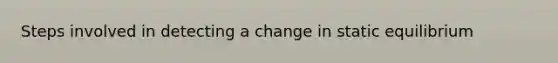 Steps involved in detecting a change in static equilibrium