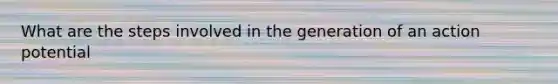 What are the steps involved in the generation of an action potential