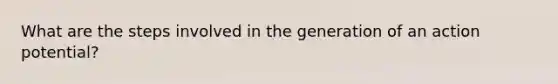 What are the steps involved in the generation of an action potential?