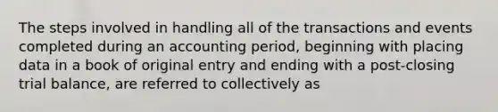 The steps involved in handling all of the transactions and events completed during an accounting period, beginning with placing data in a book of original entry and ending with a post-closing trial balance, are referred to collectively as