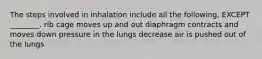 The steps involved in inhalation include all the following, EXCEPT ________. rib cage moves up and out diaphragm contracts and moves down pressure in the lungs decrease air is pushed out of the lungs