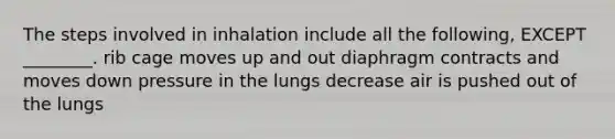 The steps involved in inhalation include all the following, EXCEPT ________. rib cage moves up and out diaphragm contracts and moves down pressure in the lungs decrease air is pushed out of the lungs