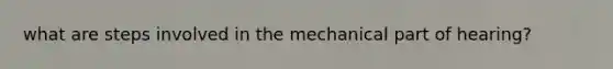 what are steps involved in the mechanical part of hearing?