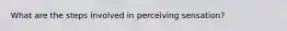 What are the steps involved in perceiving sensation?