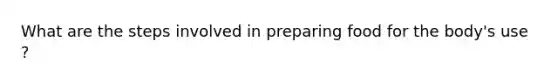 What are the steps involved in preparing food for the body's use ?