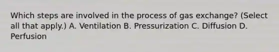 Which steps are involved in the process of gas exchange? (Select all that apply.) A. Ventilation B. Pressurization C. Diffusion D. Perfusion