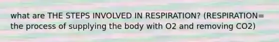 what are THE STEPS INVOLVED IN RESPIRATION? (RESPIRATION= the process of supplying the body with O2 and removing CO2)