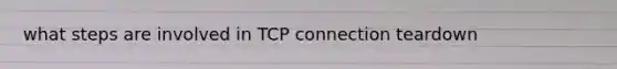 what steps are involved in TCP connection teardown