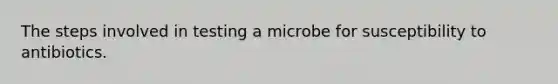 The steps involved in testing a microbe for susceptibility to antibiotics.