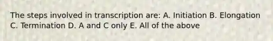 The steps involved in transcription are: A. Initiation B. Elongation C. Termination D. A and C only E. All of the above