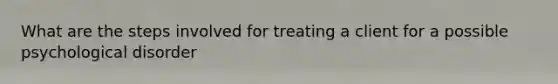 What are the steps involved for treating a client for a possible psychological disorder