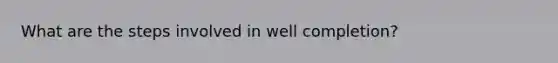 What are the steps involved in well completion?