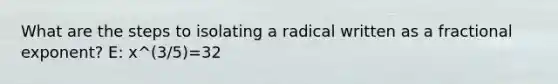 What are the steps to isolating a radical written as a fractional exponent? E: x^(3/5)=32