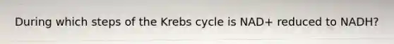 During which steps of the <a href='https://www.questionai.com/knowledge/kqfW58SNl2-krebs-cycle' class='anchor-knowledge'>krebs cycle</a> is NAD+ reduced to NADH?