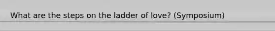 What are the steps on the ladder of love? (Symposium)