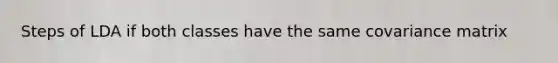 Steps of LDA if both classes have the same covariance matrix