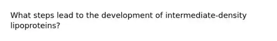 What steps lead to the development of intermediate-density lipoproteins?