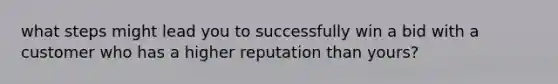 what steps might lead you to successfully win a bid with a customer who has a higher reputation than yours?