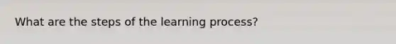 What are the steps of the learning process?