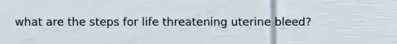 what are the steps for life threatening uterine bleed?